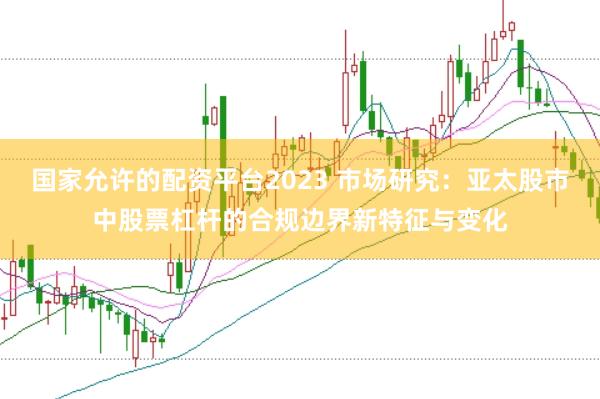 国家允许的配资平台2023 市场研究：亚太股市中股票杠杆的合规边界新特征与变化