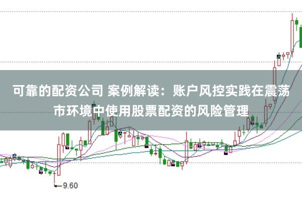 可靠的配资公司 案例解读：账户风控实践在震荡市环境中使用股票配资的风险管理