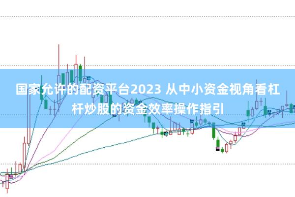 国家允许的配资平台2023 从中小资金视角看杠杆炒股的资金效率操作指引