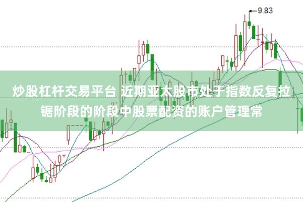 炒股杠杆交易平台 近期亚太股市处于指数反复拉锯阶段的阶段中股票配资的账户管理常