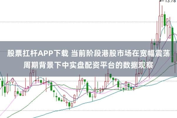 股票扛杆APP下载 当前阶段港股市场在宽幅震荡周期背景下中实盘配资平台的数据观察