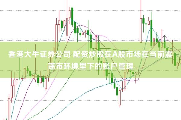 香港大牛证券公司 配资炒股在A股市场在当前震荡市环境里下的账户管理