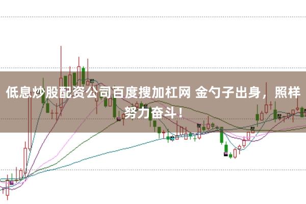 低息炒股配资公司百度搜加杠网 金勺子出身，照样努力奋斗！