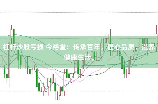 杠杆炒股亏损 今裕堂：传承百年，匠心品质，滋养健康生活。