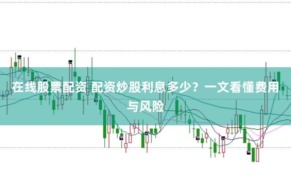 在线股票配资 配资炒股利息多少？一文看懂费用与风险