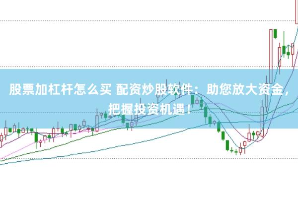 股票加杠杆怎么买 配资炒股软件：助您放大资金，把握投资机遇！