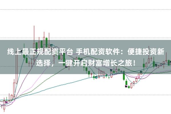 线上最正规配资平台 手机配资软件：便捷投资新选择，一键开启财富增长之旅！