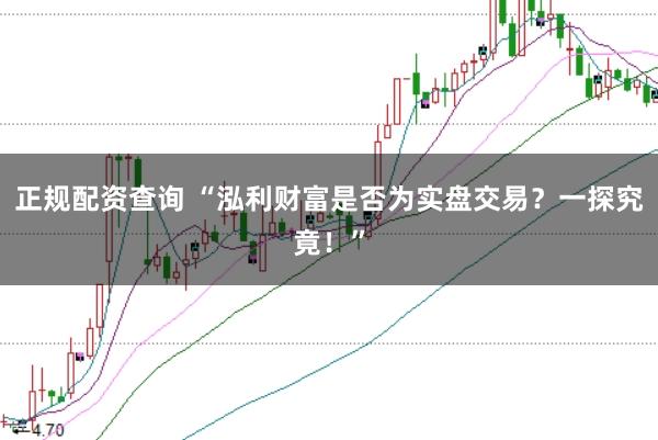 正规配资查询 “泓利财富是否为实盘交易？一探究竟！”