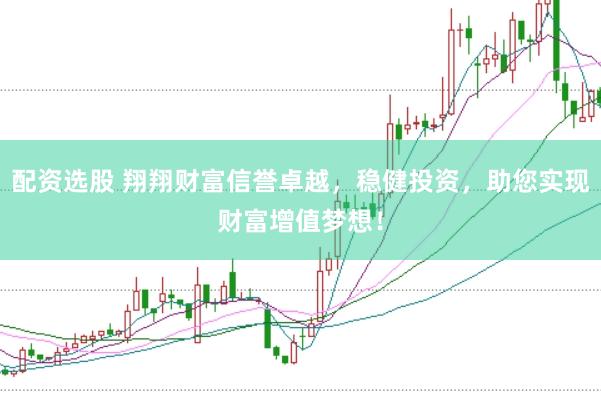 配资选股 翔翔财富信誉卓越，稳健投资，助您实现财富增值梦想！