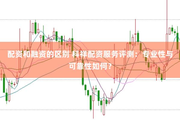 配资和融资的区别 科祥配资服务评测：专业性与可靠性如何？