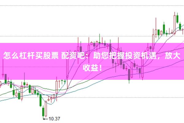 怎么杠杆买股票 配资吧:助您把握投资机遇,放大收益!