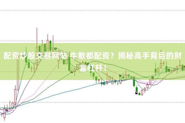 配资炒股交易网站 牛散都配资？揭秘高手背后的财富杠杆！