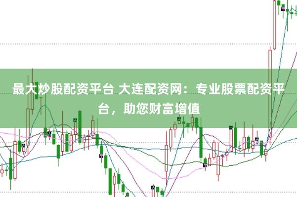 最大炒股配资平台 大连配资网：专业股票配资平台，助您财富增值