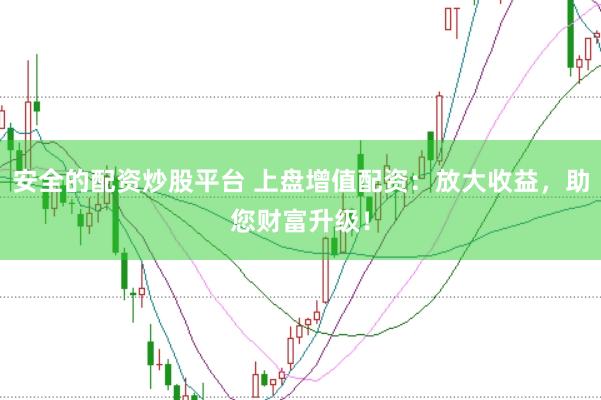 安全的配资炒股平台 上盘增值配资：放大收益，助您财富升级！