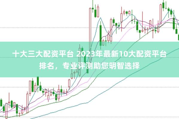 十大三大配资平台 2023年最新10大配资平台排名，专业评测助您明智选择