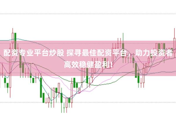 配资专业平台炒股 探寻最佳配资平台，助力投资者高效稳健盈利！