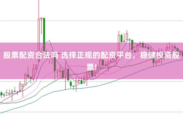 股票配资合法吗 选择正规的配资平台,稳健投资股票!
