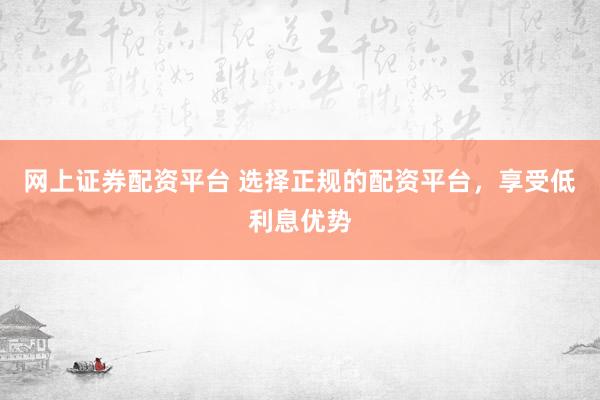 网上证券配资平台 选择正规的配资平台，享受低利息优势
