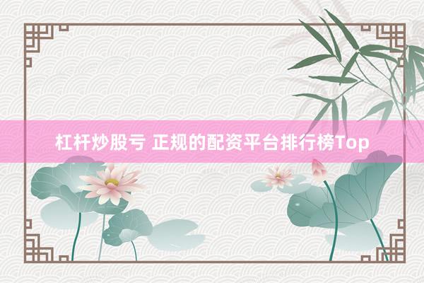 杠杆炒股亏 正规的配资平台排行榜Top