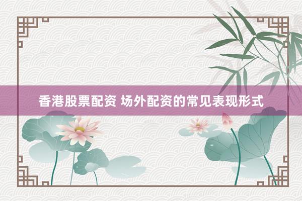 香港股票配资 场外配资的常见表现形式