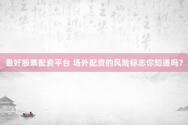 最好股票配资平台 场外配资的风险标志你知道吗？
