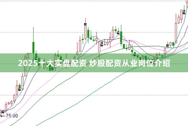 2025十大实盘配资 炒股配资从业岗位介绍