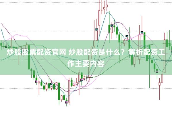 炒股股票配资官网 炒股配资是什么？解析配资工作主要内容