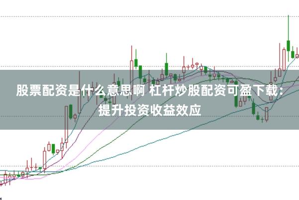 股票配资是什么意思啊 杠杆炒股配资可盈下载：提升投资收益效应
