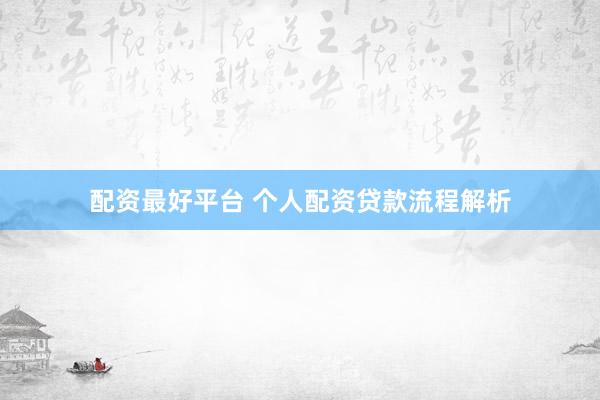 配资最好平台 个人配资贷款流程解析