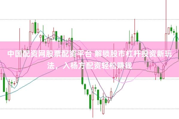 中国配资网股票配资平台 解锁股市杠杆投资新玩法，入杨方配资轻松赚钱