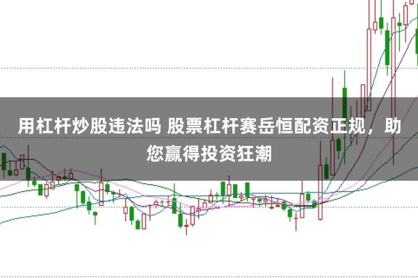 用杠杆炒股违法吗 股票杠杆赛岳恒配资正规，助您赢得投资狂潮