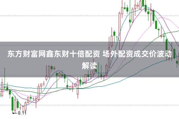 东方财富网鑫东财十倍配资 场外配资成交价波动解读