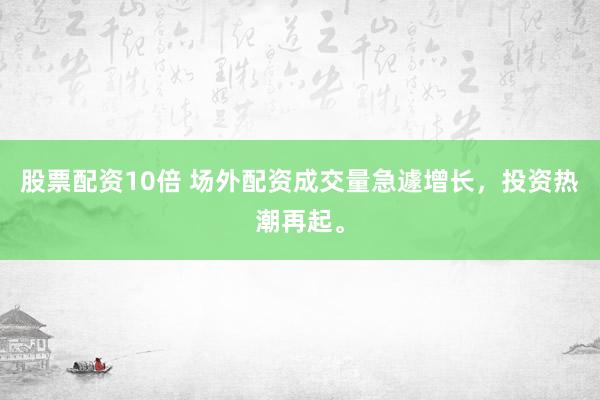 股票配资10倍 场外配资成交量急遽增长，投资热潮再起。