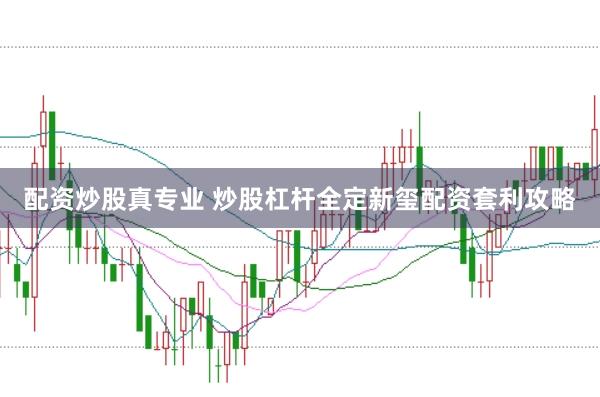 配资炒股真专业 炒股杠杆全定新玺配资套利攻略