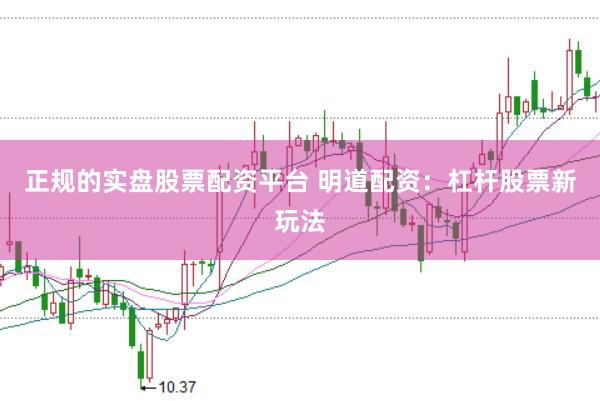 正规的实盘股票配资平台 明道配资：杠杆股票新玩法