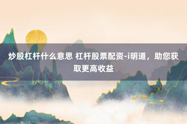 炒股杠杆什么意思 杠杆股票配资-i明道，助您获取更高收益