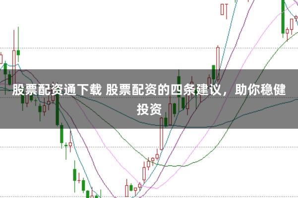 股票配资通下载 股票配资的四条建议，助你稳健投资