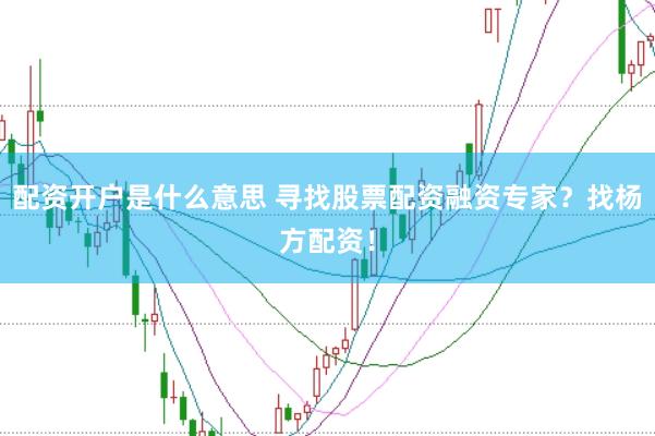 配资开户是什么意思 寻找股票配资融资专家？找杨方配资！