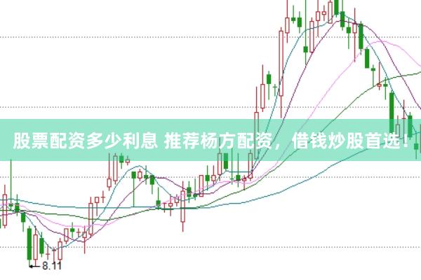 股票配资多少利息 推荐杨方配资，借钱炒股首选！