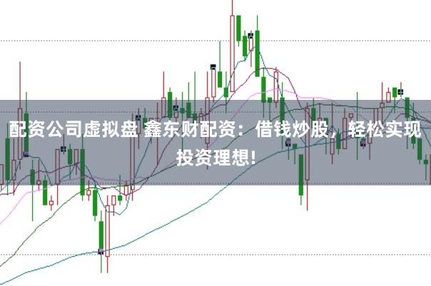 配资公司虚拟盘 鑫东财配资：借钱炒股，轻松实现投资理想!