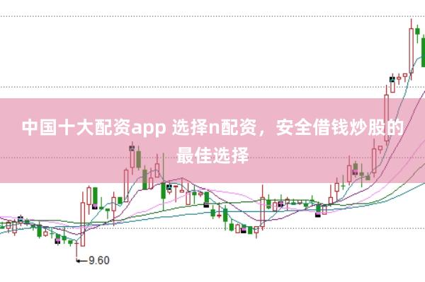 中国十大配资app 选择n配资，安全借钱炒股的最佳选择