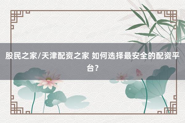 股民之家/天津配资之家 如何选择最安全的配资平台？