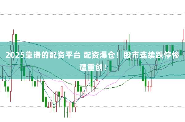 2025靠谱的配资平台 配资爆仓！股市连续跌停惨遭重创！
