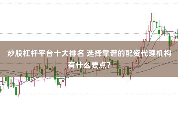 炒股杠杆平台十大排名 选择靠谱的配资代理机构有什么要点？