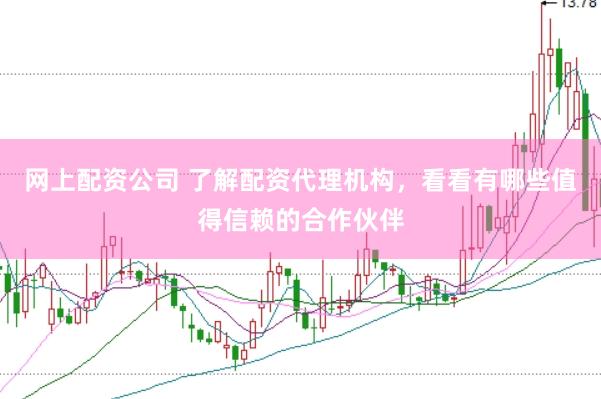 网上配资公司 了解配资代理机构，看看有哪些值得信赖的合作伙伴
