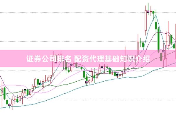 证券公司排名 配资代理基础知识介绍