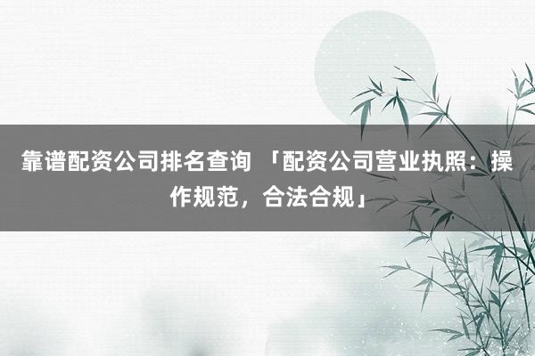 靠谱配资公司排名查询 「配资公司营业执照：操作规范，合法合规」