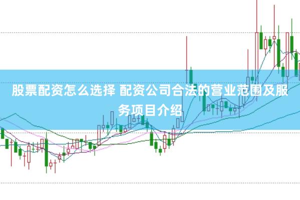 股票配资怎么选择 配资公司合法的营业范围及服务项目介绍