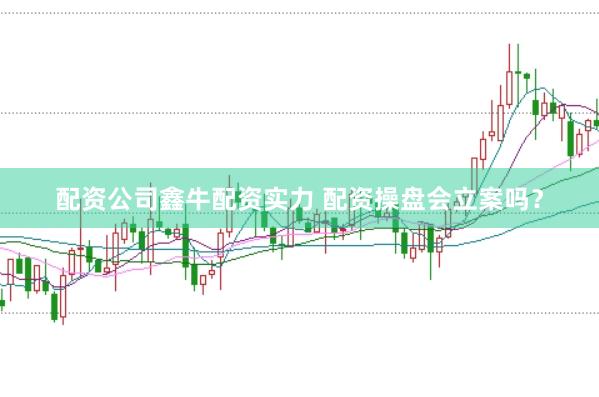 配资公司鑫牛配资实力 配资操盘会立案吗？