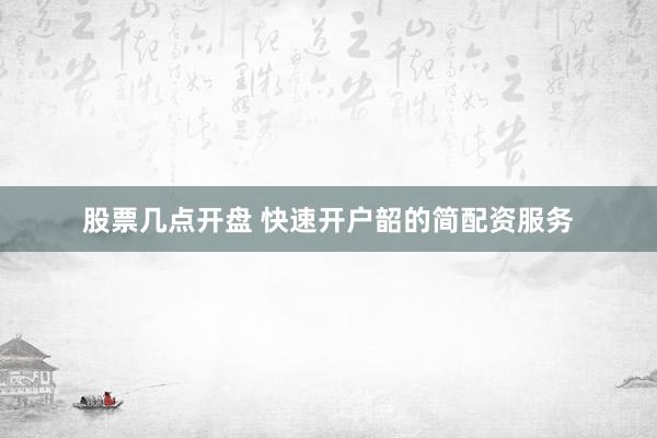 股票几点开盘 快速开户韶的简配资服务